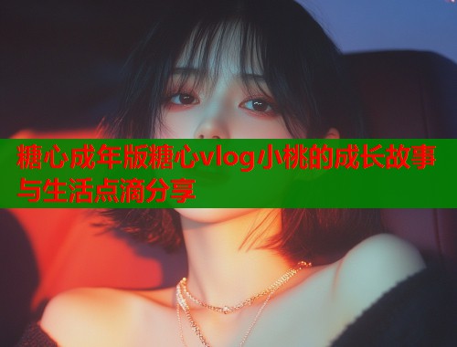 糖心成年版糖心vlog小桃的成长故事与生活点滴分享  第2张