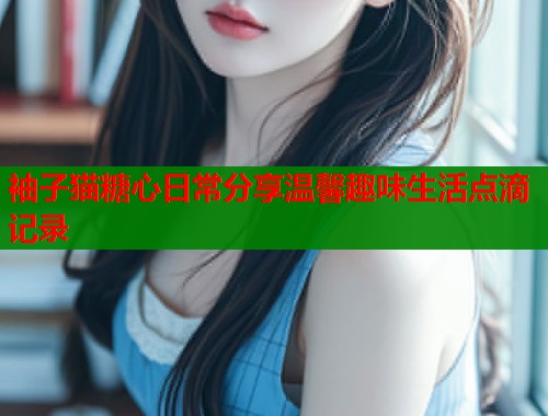 袖子猫糖心日常分享温馨趣味生活点滴记录