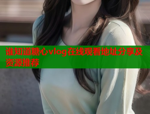 谁知道糖心vlog在线观看地址分享及资源推荐