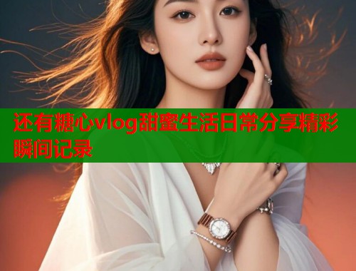还有糖心vlog甜蜜生活日常分享精彩瞬间记录