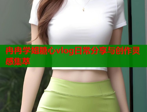 冉冉学姐糖心vlog日常分享与创作灵感集萃
