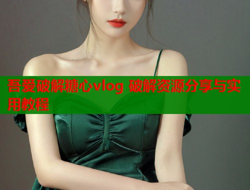 吾爱破解糖心vlog 破解资源分享与实用教程