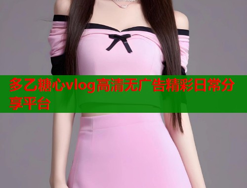 多乙糖心vlog高清无广告精彩日常分享平台