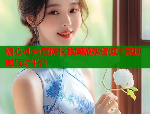 糖心vlog官网快猴网游戏资源丰富即时互动平台