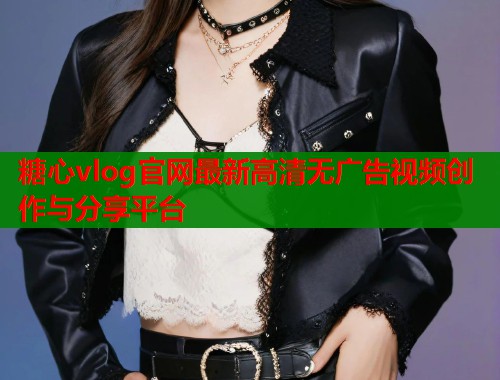 糖心vlog官网最新高清无广告视频创作与分享平台