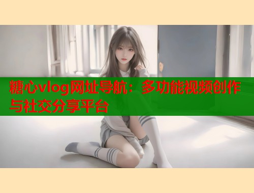 糖心vlog网址导航：多功能视频创作与社交分享平台