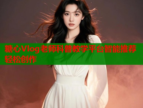 糖心Vlog老师科普教学平台智能推荐轻松创作  第2张