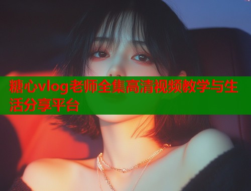 糖心vlog老师全集高清视频教学与生活分享平台
