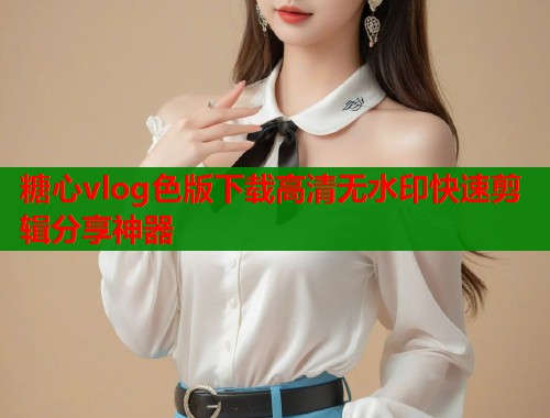 糖心vlog色版下载高清无水印快速剪辑分享神器