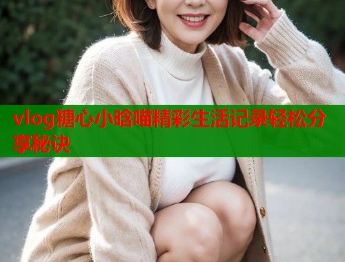 vlog糖心小晗喵精彩生活记录轻松分享秘诀