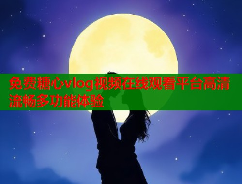 免费糖心vlog视频在线观看平台高清流畅多功能体验  第2张