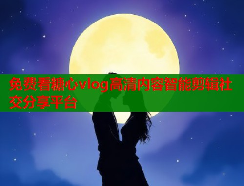 免费看糖心vlog高清内容智能剪辑社交分享平台  第2张