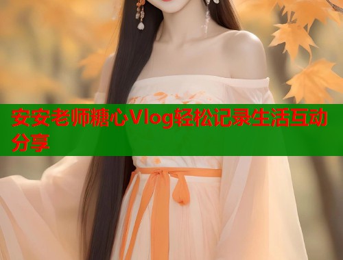 安安老师糖心Vlog轻松记录生活互动分享