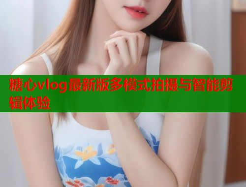 糖心vlog最新版多模式拍摄与智能剪辑体验  第2张