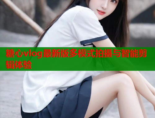 糖心vlog最新版多模式拍摄与智能剪辑体验