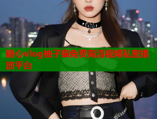 糖心vlog柚子猫免费高清视频私密播放平台  第2张